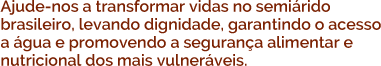 Ajude-nos a transformar vidas no seminário brasileiro, levando dignidade, garantindo o acesso a água e promovendo a segurança alimentar e nutricional dos mais vulneráveis.